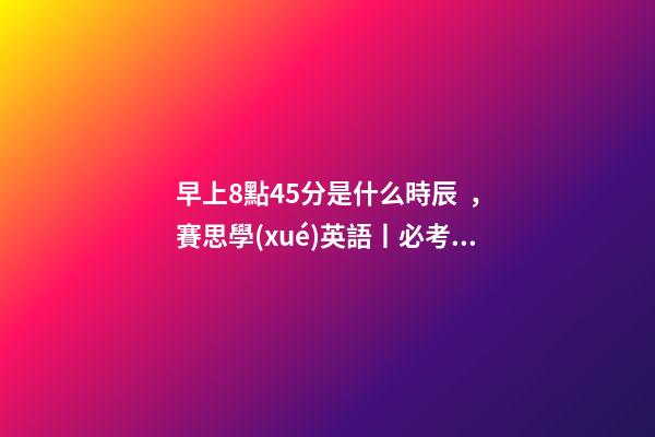 早上8點45分是什么時辰，賽思學(xué)英語丨必考數(shù)字表達方式大全-第1張-觀點-玄機派